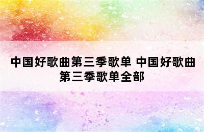 中国好歌曲第三季歌单 中国好歌曲第三季歌单全部